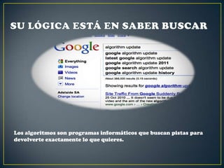 Los algoritmos son programas informáticos que buscan pistas para
devolverte exactamente lo que quieres.

 