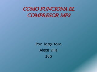 COMO FUNCIONA EL
 COMPRESOR MP3




    Por: Jorge toro
      Alexis villa
          10b
 