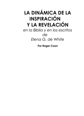 LA DINÁMICA DE LA
INSPIRACIÓN
Y LA REVELACIÓN
en la Biblia y en los escritos
de
Elena G. de White
Por Roger Coon
 
