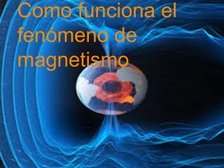 Como funciona el
fenómeno de
magnetismo
 