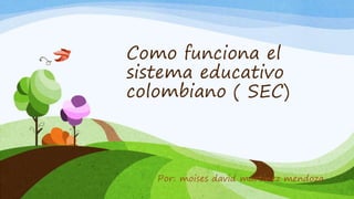 Como funciona el
sistema educativo
colombiano ( SEC)
Por: moises david martinez mendoza
 
