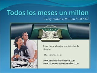 Every month a Million “EMAM” Estas frente al mejor multinivel de la historia. Mas informacion: www.emamlatinoamerica.com www.todoslosmesesunmillon.com 