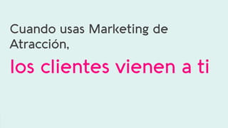 Cuando usas Marketing de
Atracción,
los clientes vienen a ti
 