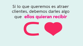 Si lo que queremos es atraer
clientes, debemos darles algo
que ellos quieran recibir
 