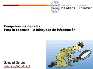 Soledad Garcés
sgarces@uandes.cl
Competencias digitales
Para la docencia : la búsqueda de información
 