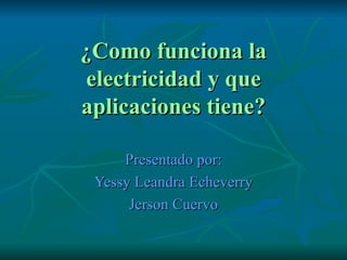 ¿Como funciona la electricidad y que aplicaciones tiene? Presentado por: Yessy Leandra Echeverry Jerson Cuervo 