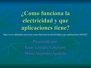 ¿Como funciona la electricidad y que aplicaciones tiene? Presentado por: Yessy Leandra Echeverry Maira Alejandra Agudelo http://www.slideshare.net/yersy/como-funciona-la-electricidad-y-que-aplicaciones-2641823 