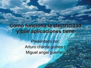 Como funciona la electricidad y que aplicaciones tiene Presentado por: Arturo charria gomes y Miguel angel guerrero 