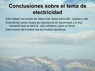 Conclusiones sobre el tema de electricidad Este trabajo nos puede dar ideas mas claras sobre ello , gracias a ella  Entendimos varios modos de importancia de electricidad y lo muy necesaria que es para la  vida cotidiana y para un futuro  Este invento del hombre nos da muchos beneficios. 