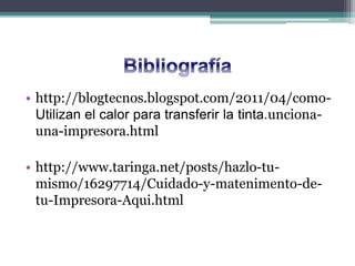 • http://blogtecnos.blogspot.com/2011/04/como-
Utilizan el calor para transferir la tinta.unciona-
una-impresora.html
• http://www.taringa.net/posts/hazlo-tu-
mismo/16297714/Cuidado-y-matenimento-de-
tu-Impresora-Aqui.html
 