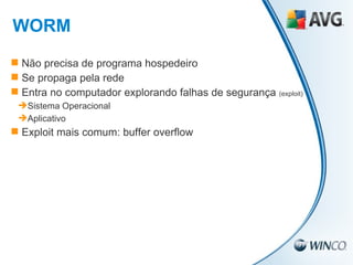 Não precisa de programa hospedeiro Se propaga pela rede Entra no computador explorando falhas de segurança  (exploit) Sistema Operacional Aplicativo Exploit mais comum: buffer overflow WORM 