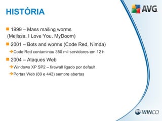 1999 – Mass mailing worms (Melissa, I Love You, MyDoom) 2001 – Bots and worms (Code Red, Nimda) Code Red contaminou 350 mil servidores em 12 h 2004 – Ataques Web Windows XP SP2 – firewall ligado por default Portas Web (80 e 443) sempre abertas HISTÓRIA 