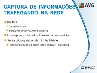 Sniffers Em redes locais Se houver switches: ARP Poisoning Interceptando nos roteadores/redes no caminho Se for criptografado: Man In the Middle Pode ser aplicado em redes locais com ARP Poisoning CAPTURA   DE   INFORMAÇÕES TRAFEGANDO  NA   REDE 