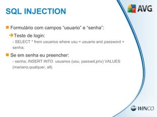 Formulário com campos “usuario” e “senha”: Teste de login: -  SELECT * from usuarios where usu = usuario and password =  senha; Se em senha eu preencher: -  senha; INSERT INTO  usuarios (usu, passwd,priv) VALUES  (mariano,qualquer, all) SQL INJECTION 
