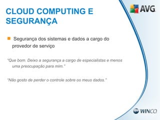 Segurança dos sistemas e dados a cargo do provedor de serviço “ Que bom. Deixo a segurança a cargo de especialistas e menos uma preocupação para mim.” “ Não gosto de perder o controle sobre os meus dados.” CLOUD COMPUTING E SEGURANÇA 