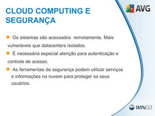 Os sistemas são acessados  remotamente. Mais vulneráveis que datacenters isolados. É necessária especial atenção para autenticação e  controle de acesso. As ferramentas de segurança podem utilizar serviços e informações na nuvem para proteger os seus usuários. CLOUD COMPUTING E SEGURANÇA 