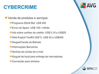 Venda de produtos e serviços. Programa DDoS Bot: US$ 400 Envio de Spam: US$ 150 / milhão Info sobre cartões de crédito: US$ 0,10 a US$25 Web Exploit ToolKit (WET): US$ 20 a US$400 Aluguel/Venda de Botnets Informações Bancárias Senhas de contas de e-mail Aluguel de local para entrega de mercadorias Conversão para dinheiro CYBERCRIME 