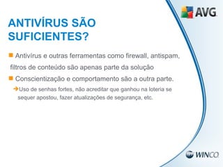 ANTIVÍRUS SÃO SUFICIENTES? Antivírus e outras ferramentas como firewall, antispam,  filtros de conteúdo são apenas parte da solução Conscientização e comportamento são a outra parte. Uso de senhas fortes, não acreditar que ganhou na loteria se sequer apostou, fazer atualizações de segurança, etc. 