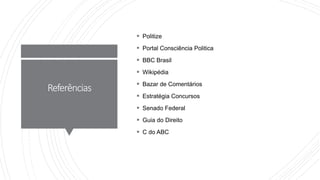 Referências
 Politize
 Portal Consciência Politica
 BBC Brasil
 Wikipédia
 Bazar de Comentários
 Estratégia Concursos
 Senado Federal
 Guia do Direito
 C do ABC
 