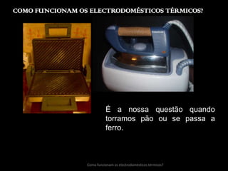 COMO FUNCIONAM OS ELECTRODOMÉSTICOS TÉRMICOS?É a nossa questão quando torramos pão ou se passa a ferro.Como funcionam os electrodomésticos térmicos?