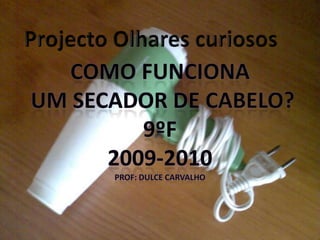 Projecto Olhares curiosos Como funciona  um secador de cabelo? 9ºF 2009-2010 Prof: Dulce carvalho 