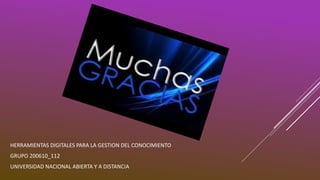 HERRAMIENTAS DIGITALES PARA LA GESTION DEL CONOCIMIENTO 
GRUPO 200610_112 
UNIVERSIDAD NACIONAL ABIERTA Y A DISTANCIA 
