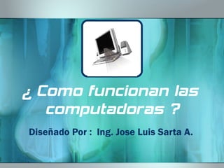 ¿ Como funcionan las  computadoras ? Diseñado Por :  Ing. Jose Luis Sarta A. 