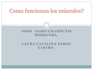 JOHN JAIRO CHAMPUTIS
MOSQUERA.
LAURA CATALINA PABON
CASTRO.
Como funcionan los músculos?
 