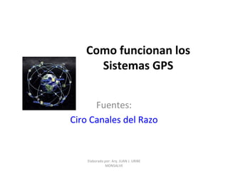 Como funcionan los Sistemas GPS Fuentes: Ciro Canales del Razo Elaborado por: Arq. JUAN J. URIBE MONSALVE 