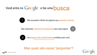 Agência INTRUS
como funciona o
Você entra no e faz uma busca
1 São buscadas milhões de páginas que possuem o termo
São realizadas centenas de perguntas para cada página 2
3 As páginas são classificadas e exibidas para você
Mas quais são essas “perguntas”?
ordenação decrescente por pontuação
 