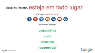 Agência INTRUS
como funciona o
Esteja na internet, esteja em todo lugar
crie várias raízes na internet
as pessoas precisam
compartilhar
curtir
comentar
recomendar
 