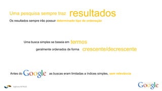Agência INTRUS
como funciona o
Uma pesquisa sempre traz resultados
Os resultados sempre irão possuir determinado tipo de ordenação
Antes do as buscas eram limitadas a índices simples, sem relevância
Uma busca simples se baseia em
geralmente ordenados de forma crescente/decrescente
termos
 