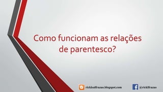 Como funcionam as relações
de parentesco?
ricklealfrazao.blogspot.com @ricklfrazao
 