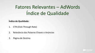 Fatores Relevantes – AdWords
Índice de Qualidade
Índice de Qualidade:
1. CTR (Click Through Rate)
2. Relevância das Palavras Chaves e Anúncios
3. Página de Destino
 