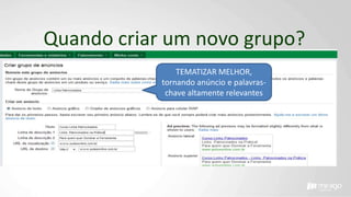 Quando criar um novo grupo?
TEMATIZAR MELHOR,
tornando anúncio e palavras-
chave altamente relevantes
 