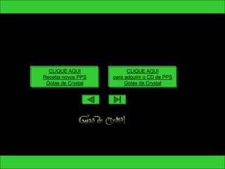 CLIQUE AQUI             CLIQUE AQUI
Receba novos PPS    para adquirir o CD de PPS
 Gotas de Crystal        Gotas de Crystal
 
