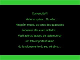 Convencido?!

       Volte se quiser... Ou não...

Ninguém mudou as cores dos quadrados

    enquanto eles eram isolados...

 Você apenas acabou de testemunhar

       um fato importantíssimo

 do funcionamento do seu cérebro....
 