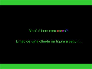 Você é bom com cores?! 
Então dê uma olhada na figura a seguir... 
 