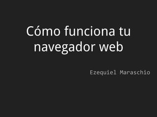 Cómo funciona tu
navegador web
Ezequiel Maraschio
 