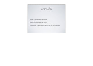 CRIAÇÃO
• Tornar o projeto em algo visual;
• Ilustração, tratamento de fotos;
• Transformar o “esqueleto” de um site em um rascunho.
 