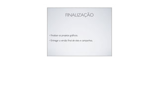 FINALIZAÇÃO
• Finalizar os projetos gráﬁcos;
• Entregar a versão ﬁnal de sites e campanhas.
 