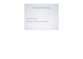 PROGRAMAÇÃO
• Criar o site funcional;
• Transformar o projeto em uma peça pronta.
 