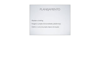 PLANEJAMENTO
• Receber o brieﬁng;
• Imaginar o projeto (funcionalidades, plataformas);
• Deﬁnir o rumo do projeto depois de lançado.
 