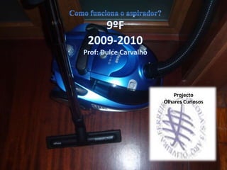 Como funciona o aspirador? 9ºF 2009-2010 Prof: Dulce Carvalho Projecto  Olhares Curiosos 