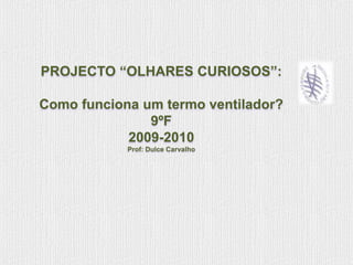 PROJECTO “OLHARES CURIOSOS”: Como funciona um termo ventilador? 9ºF 2009-2010 Prof: Dulce Carvalho 