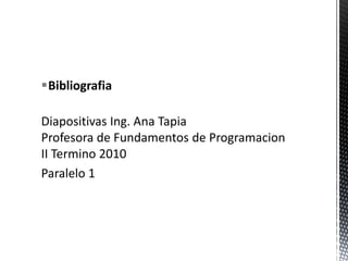 BibliografiaDiapositivasIng. Ana TapiaProfesora de Fundamentos de ProgramacionII Termino 2010Paralelo 1