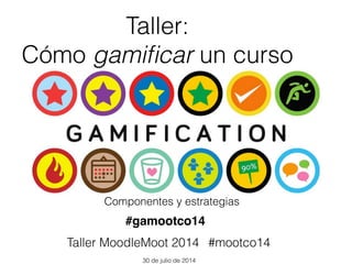 Taller:
Cómo gamiﬁcar un curso
Componentes y estrategias
Taller MoodleMoot 2014
30 de julio de 2014
#gamootco14
#mootco14
 