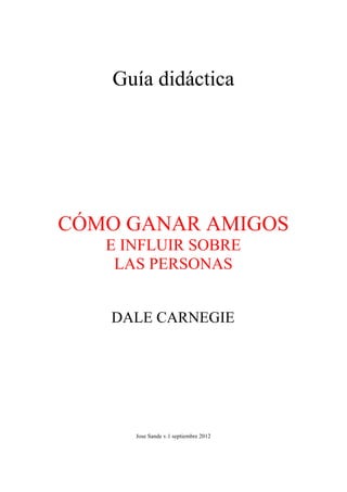 Guía didáctica
CÓMO GANAR AMIGOS
E INFLUIR SOBRE
LAS PERSONAS
DALE CARNEGIE
Jose Sande v.1 septiembre 2012
 
