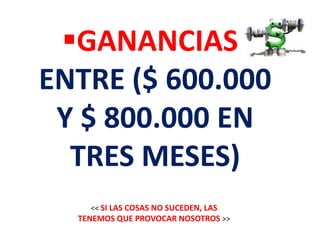 GANANCIAS
ENTRE ($ 600.000
 Y $ 800.000 EN
  TRES MESES)
    << SI LAS COSAS NO SUCEDEN, LAS
  TENEMOS QUE PROVOCAR NOSOTROS >>
 