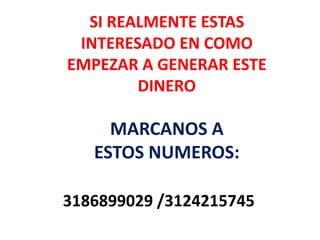 SI REALMENTE ESTAS
 INTERESADO EN COMO
EMPEZAR A GENERAR ESTE
        DINERO

     MARCANOS A
   ESTOS NUMEROS:

3186899029 /3124215745
 